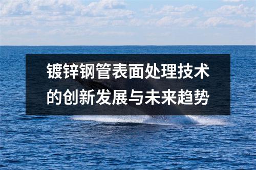 鍍鋅鋼管表面處理技術(shù)的創(chuàng)新發(fā)展與未來趨勢(shì)